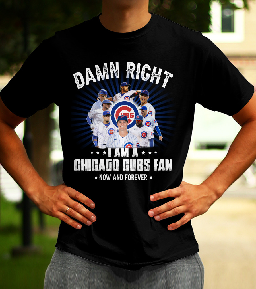 DAMN RIGHT I AM A CHICAGO CUBS FAN NOW AND FOREVER CUBS T-Shirt