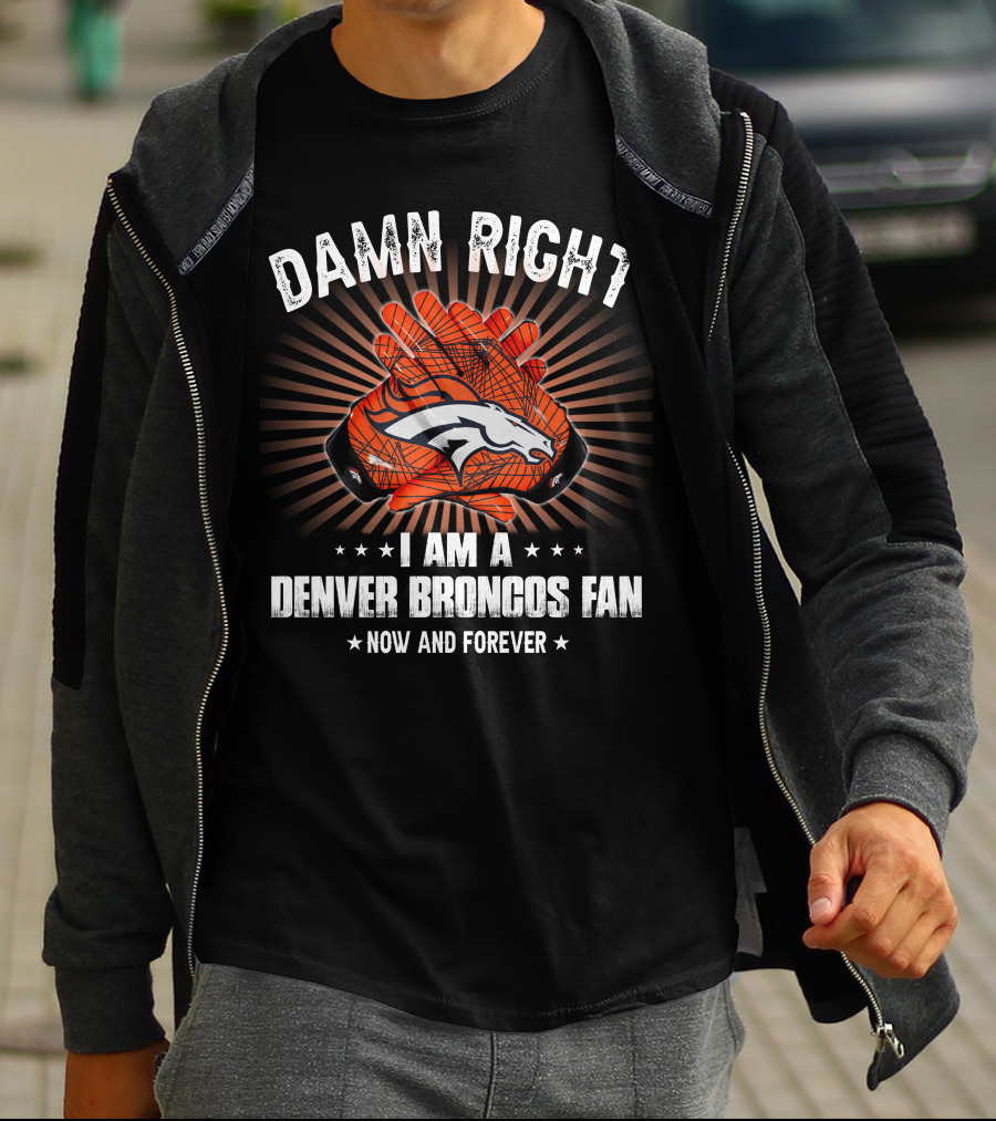 Damn Right I Am A Denver Broncos Fan Now And Forever T-Shirt