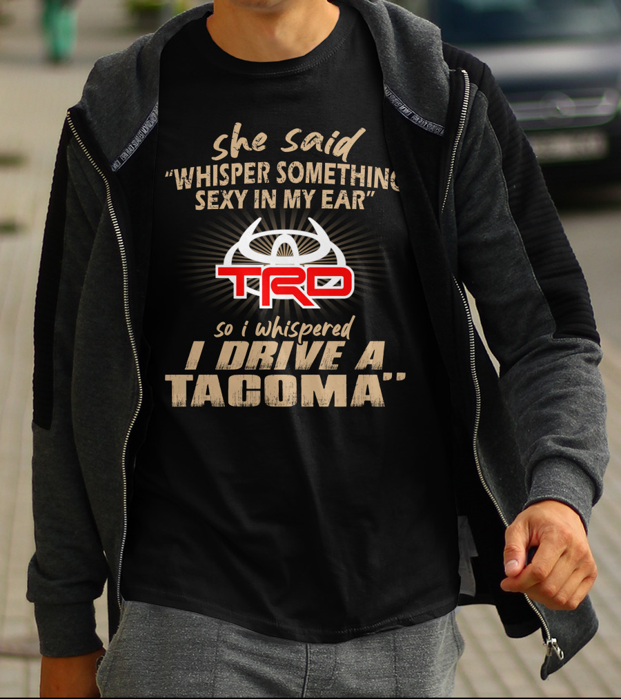 She Said Whisper Something Sexy In My Ear Trd So I Whispered I Drive A Tacoma T-Shirt