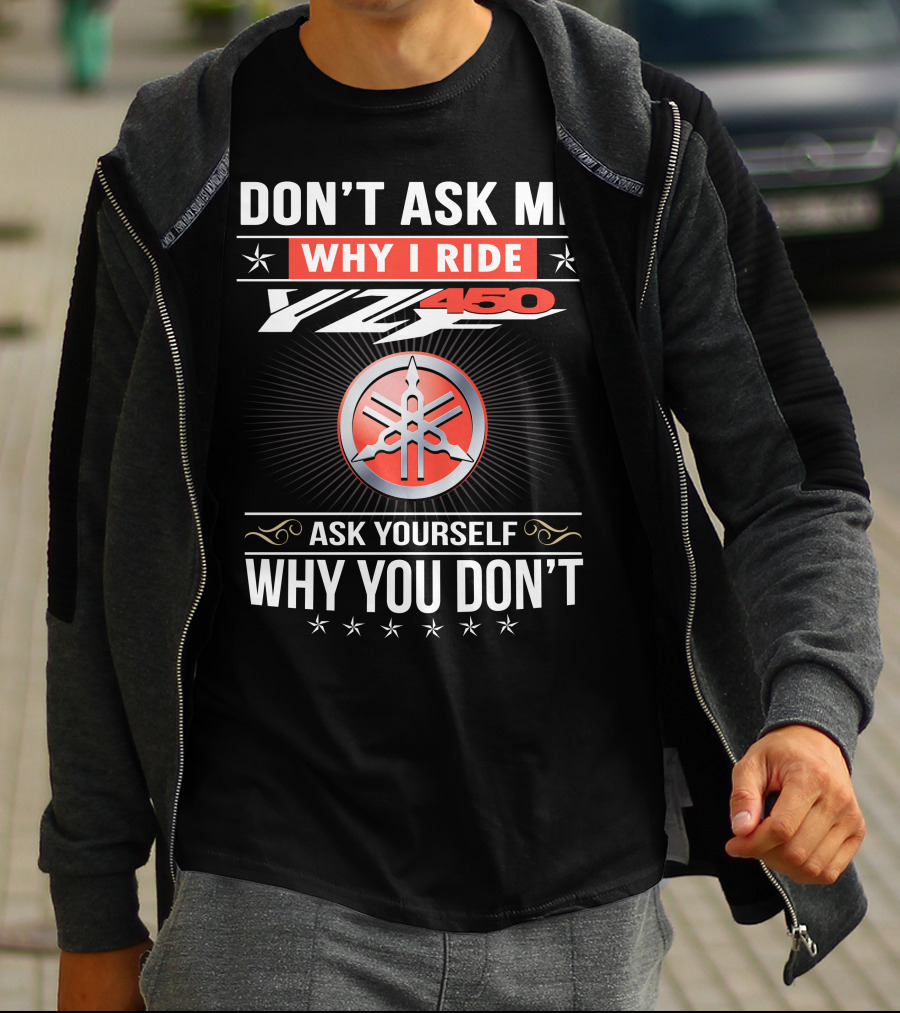 Don't Ask Me Why I Ride Yz450 Ask Yourself Why You Don't T-Shirt