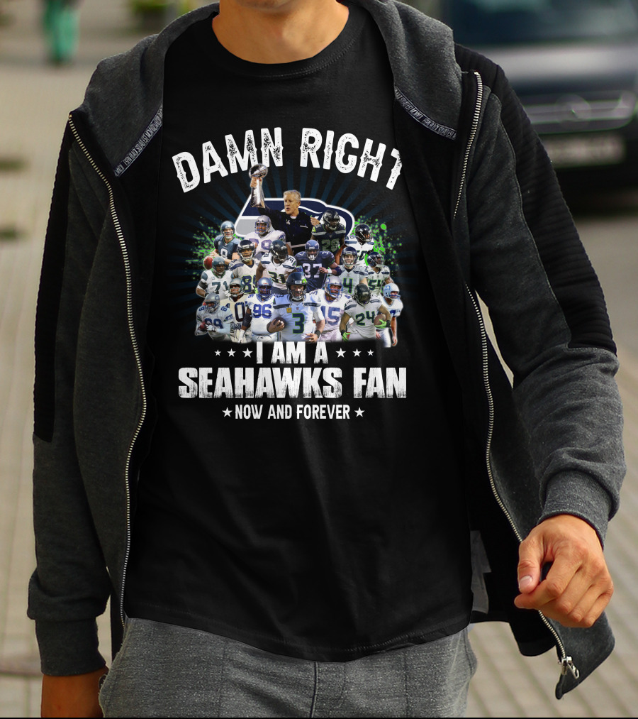 DAMN RIGHT I AM A SEAHAWKS FAN NOW AND FOREVER T-Shirt