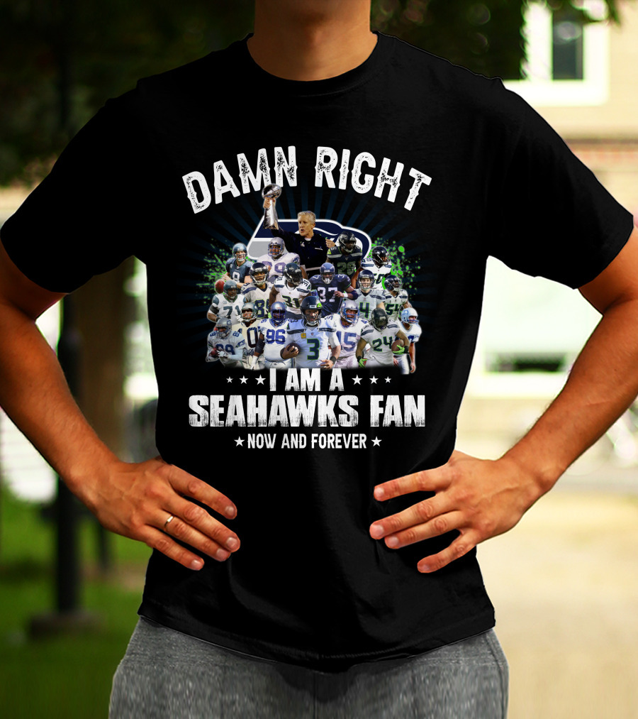 DAMN RIGHT I AM A SEAHAWKS FAN NOW AND FOREVER T-Shirt
