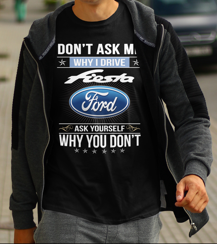 Don't Ask Me Why I Drive Ford Fiesta Ask Yourself Why You Don't T-Shirt