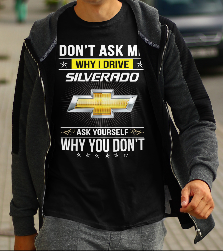 Don't Ask Me Why I Drive Silverado Chevrolet Ask Yourself Why You Don't T-Shirt
