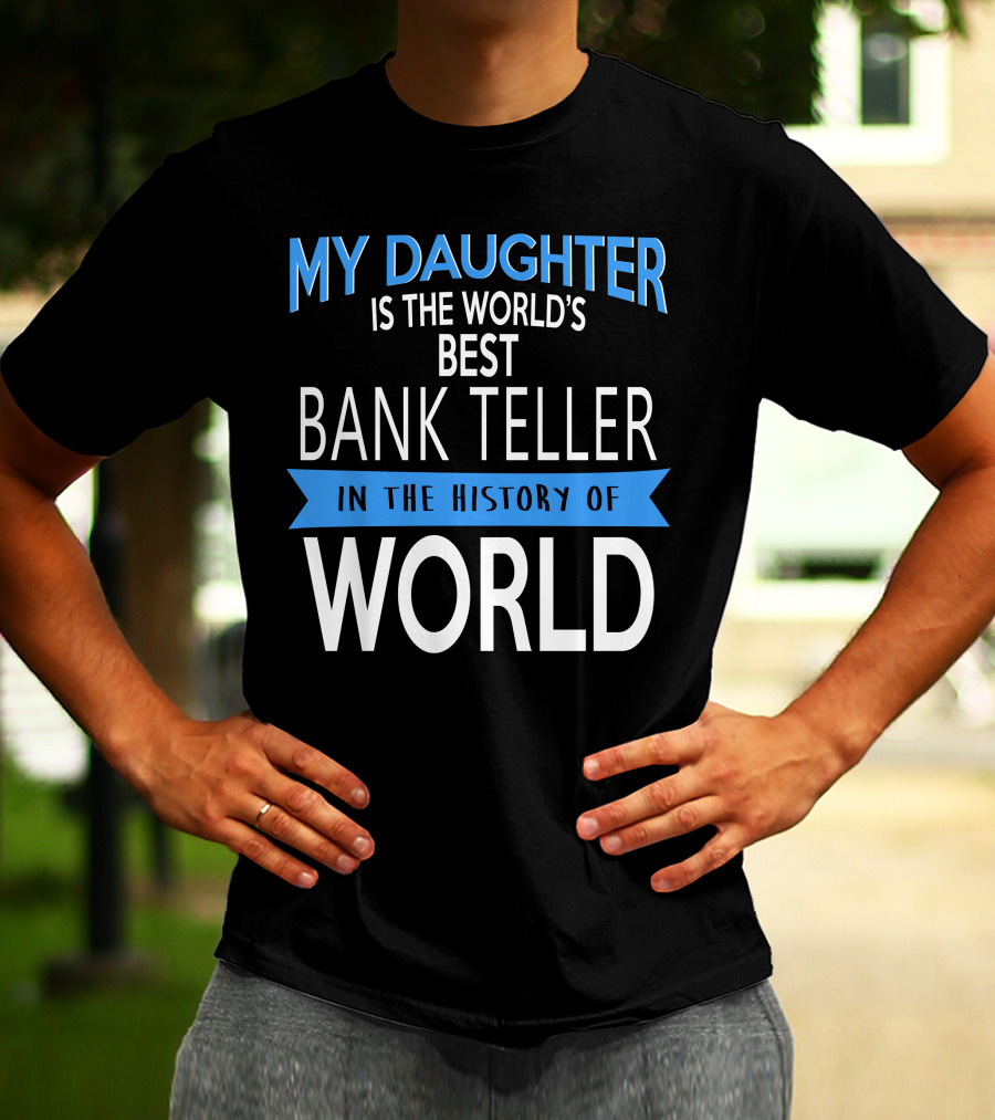 My Daughter Is The World's Best Bank Teller In The History Of World T-Shirt