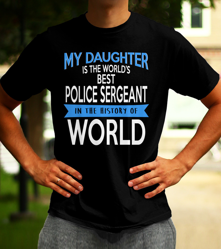 My Daughter Is The World's Best Police Sergeant In The History Of World T-Shirt