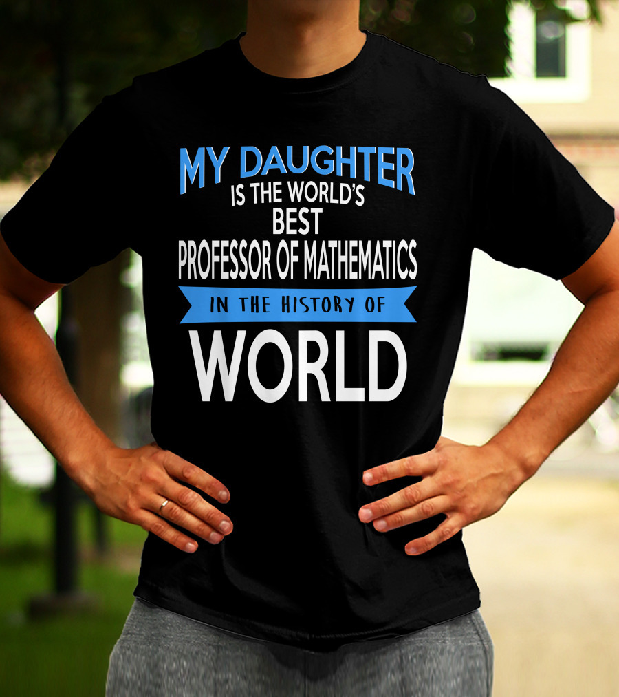 My Daughter Is The World's Best Professor Of Mathematics In The History Of World T-Shirt