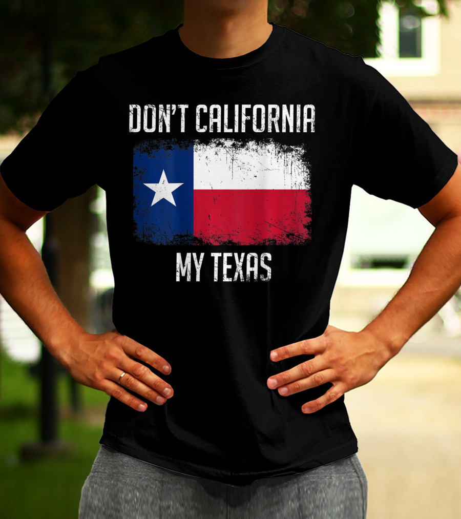 DON'T CALIFORNIA MY TEXAS FLAG LOVE TEXAS T-Shirt
