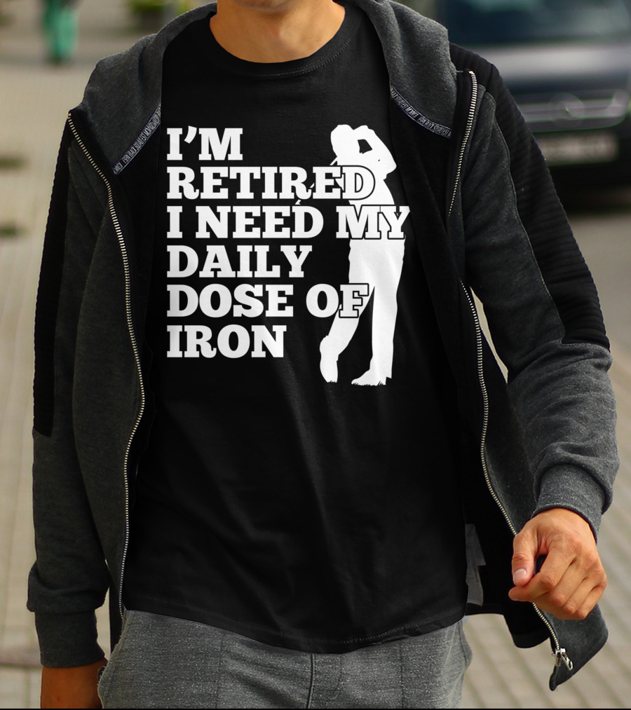 I'm Retired I Need My Daily Dose Of Iron Golfer T-Shirt