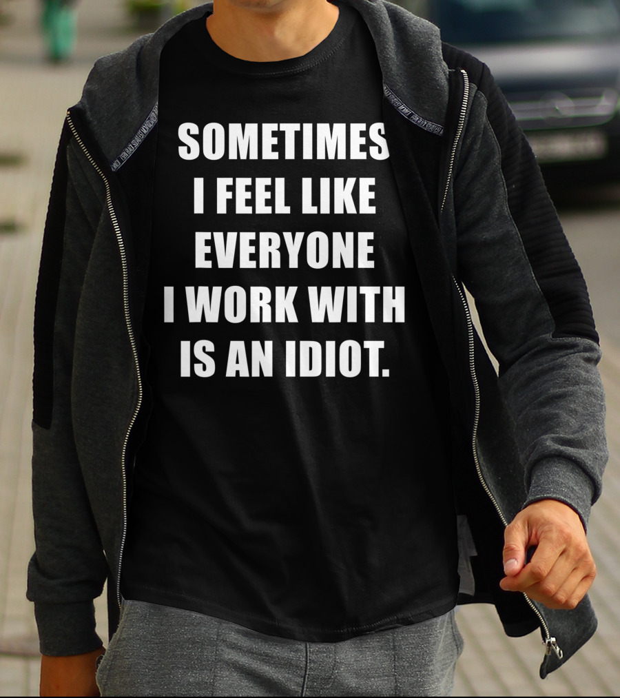 Sometimes I Feel Like Everyone I Work With Is An Idiot T-Shirt