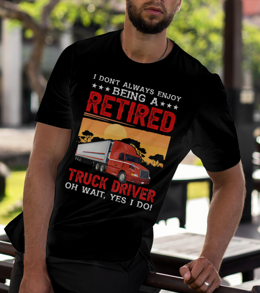 I Don't Always Enjoy Being A Retired Truck Driver Oh Wait Yes I Do T-Shirt