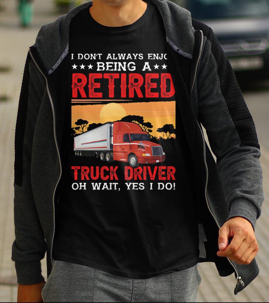 I Don't Always Enjoy Being A Retired Truck Driver Oh Wait Yes I Do T-Shirt
