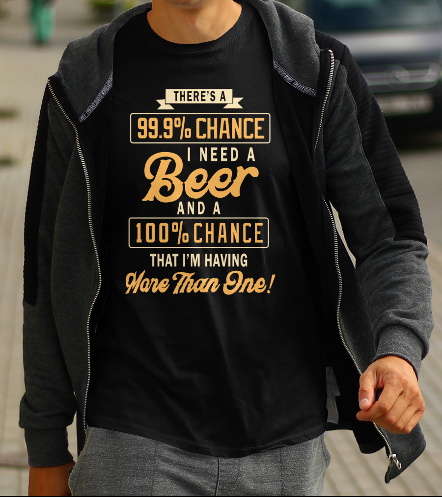 There's A 99.9% Chance I Need A Beer And A 100% Chance That I'm Having More Than One T-Shirt