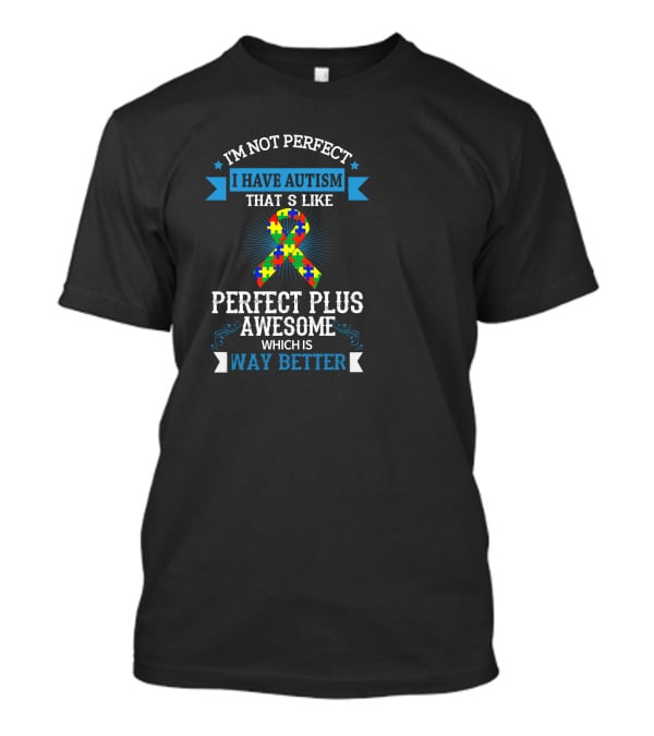 I'm Not Perfect I Have Autism That's Like Perfect Plus Awesome Which Is Way Better T-Shirt