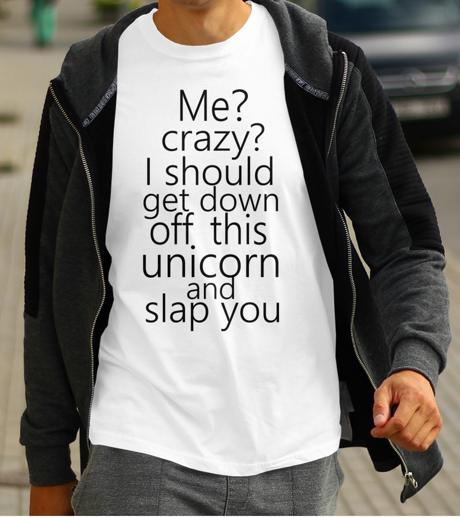 Me Crazy I Should Get Down Off This Unicorn And Slap You T-Shirt