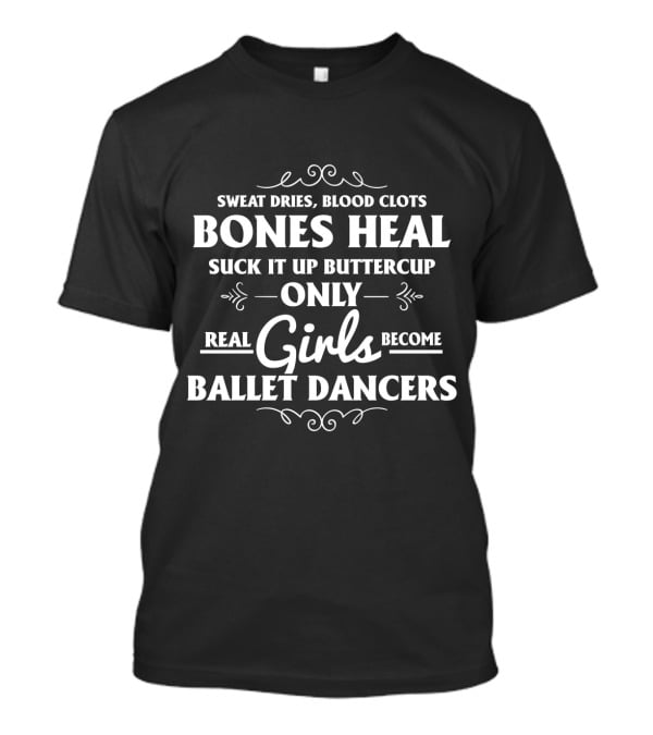 Only Real Girls Become Ballet Dancers: Sweat Dries Blood Clots Bones Heal Suck It Up Buttercup T-Shirt