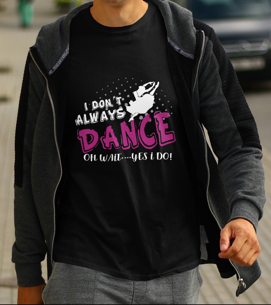I Don't Always Dance Oh Wait Yes I Do Ballet T-Shirt
