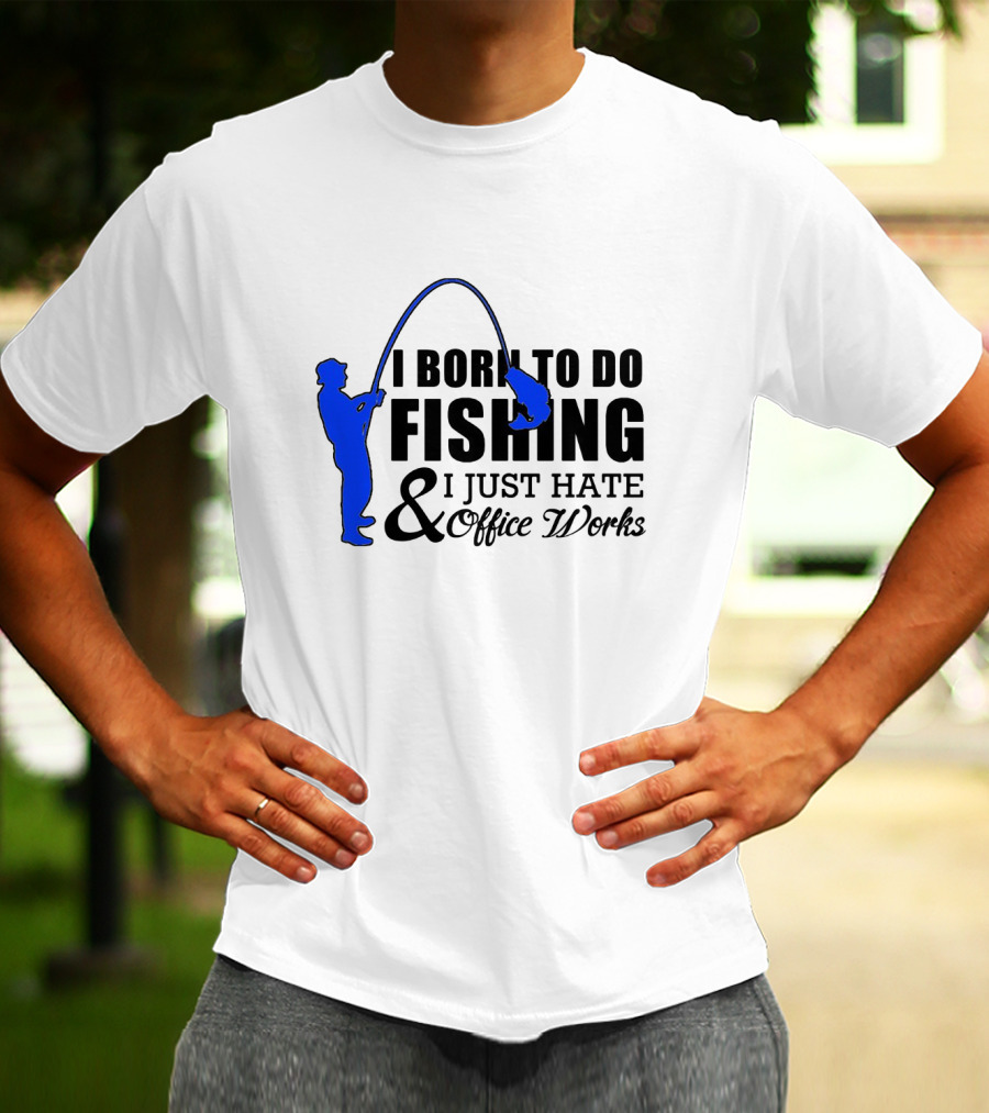 I Born To Do Fishing I Just Hate Office Works T-Shirt