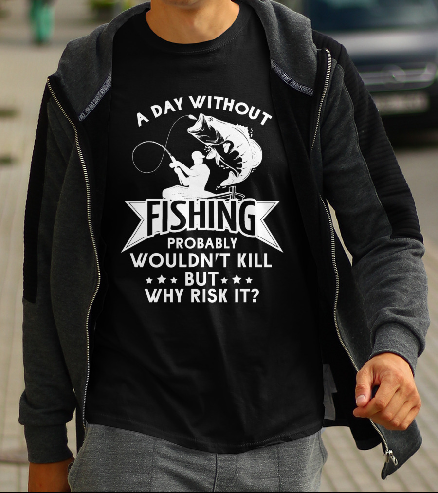 A Day Without Fishing Probably Wouldn't Kill But Why Risk It Humor Angler T-Shirt