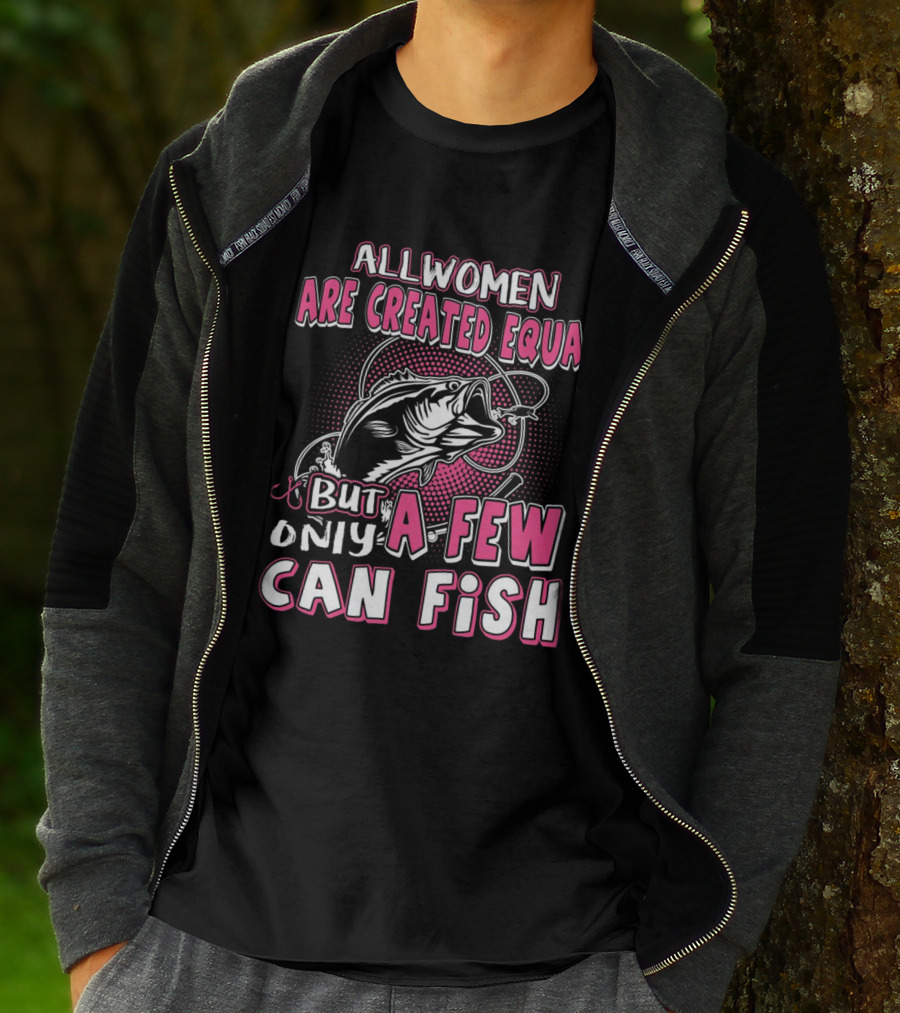 All Women Are Created Equal But Only A Few Can Fish With Graphic Of Fish And Hook T-Shirt