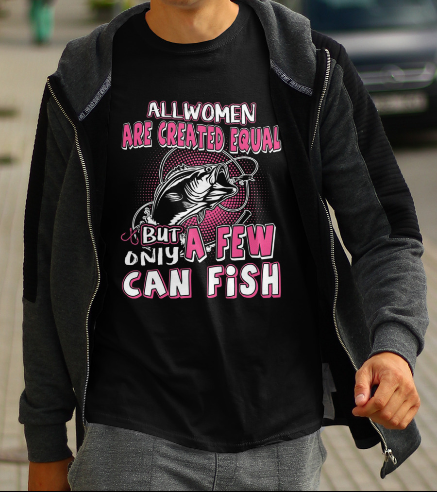 All Women Are Created Equal But Only A Few Can Fish With Graphic Of Fish And Hook T-Shirt