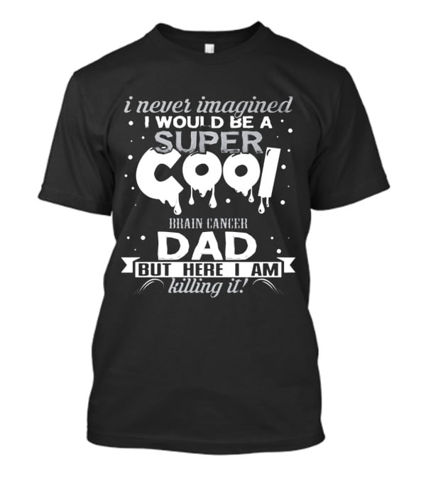 I Never Imagined I Would Be A Super Cool Brain Cancer Dad But Here I Am Killing It T-Shirt