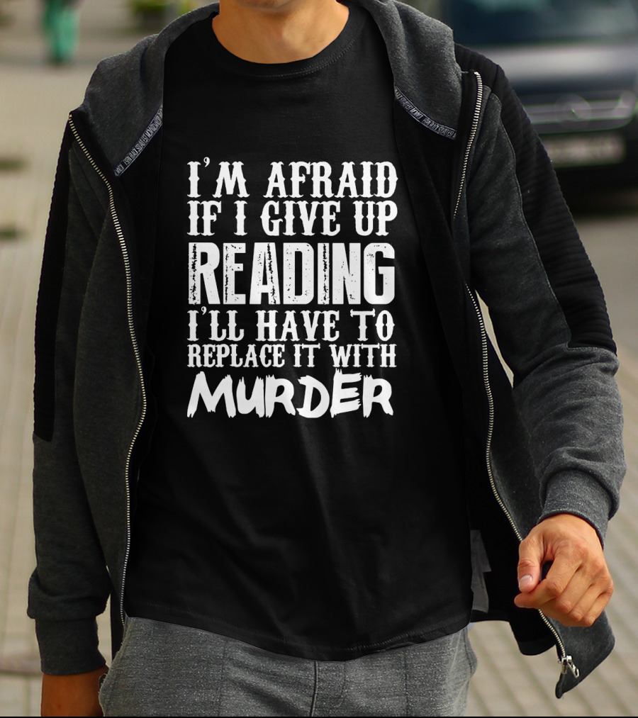 I'm Afraid If I Give Up Reading I'll Have To Replace It With Murder T-Shirt