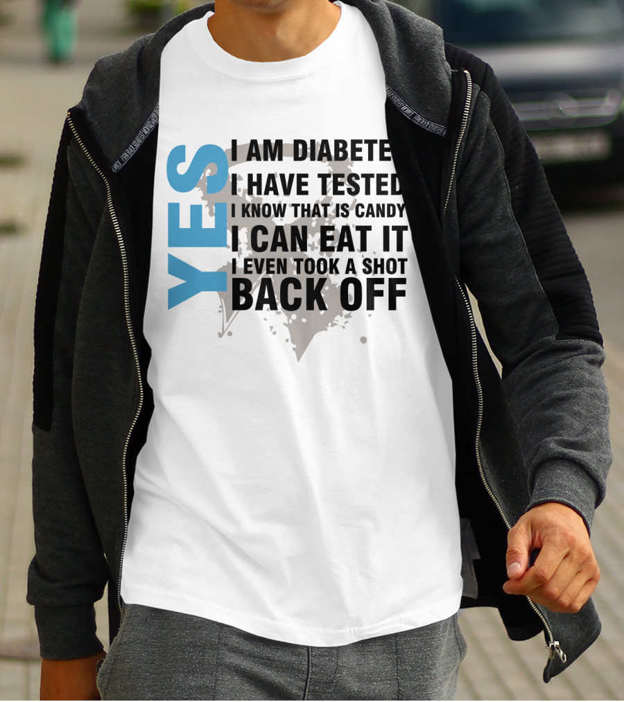 Yes I Am Diabetes I Have Tested I Know That Is Candy I Can Eat It I Even Took A Shot Back Off T-Shirt