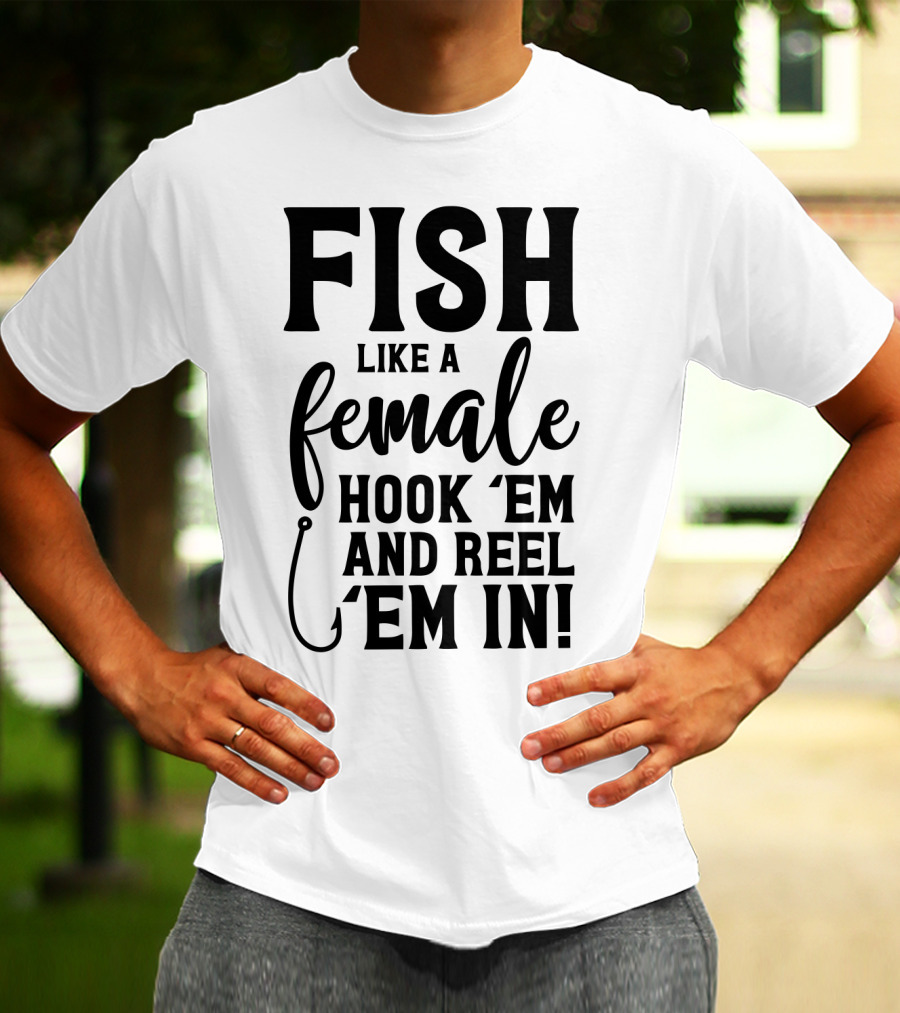Fish Like A Female Hook 'Em And Reel 'Em IN T-Shirt