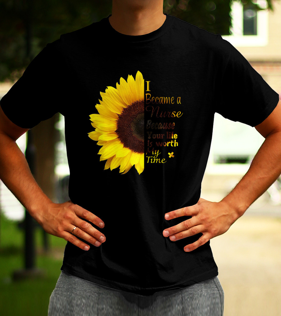 Sunflower I Became A Nurse Because Your Life Is Worth My Time T-Shirt