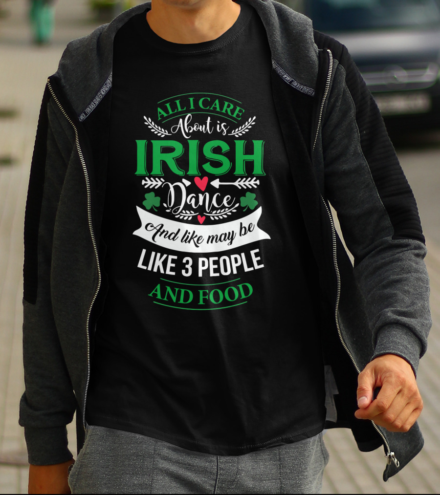 All I Care About Is Irish Dance And Like Maybe 3 People And Food T-Shirt