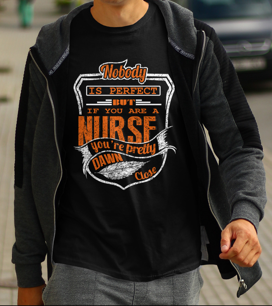Nobody Is Perfect But If You Are A Nurse You're Pretty Dawn Close T-Shirt