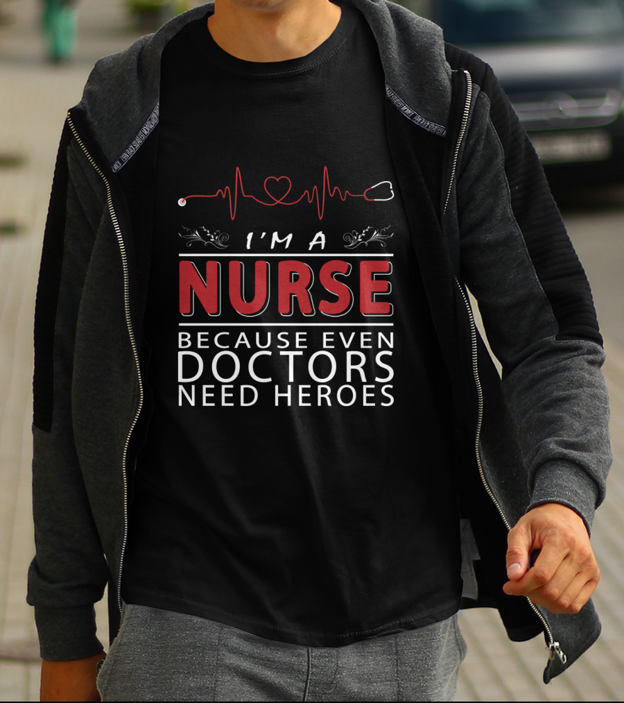 I'm A Nurse Because Even Doctors Need Heroes T-Shirt