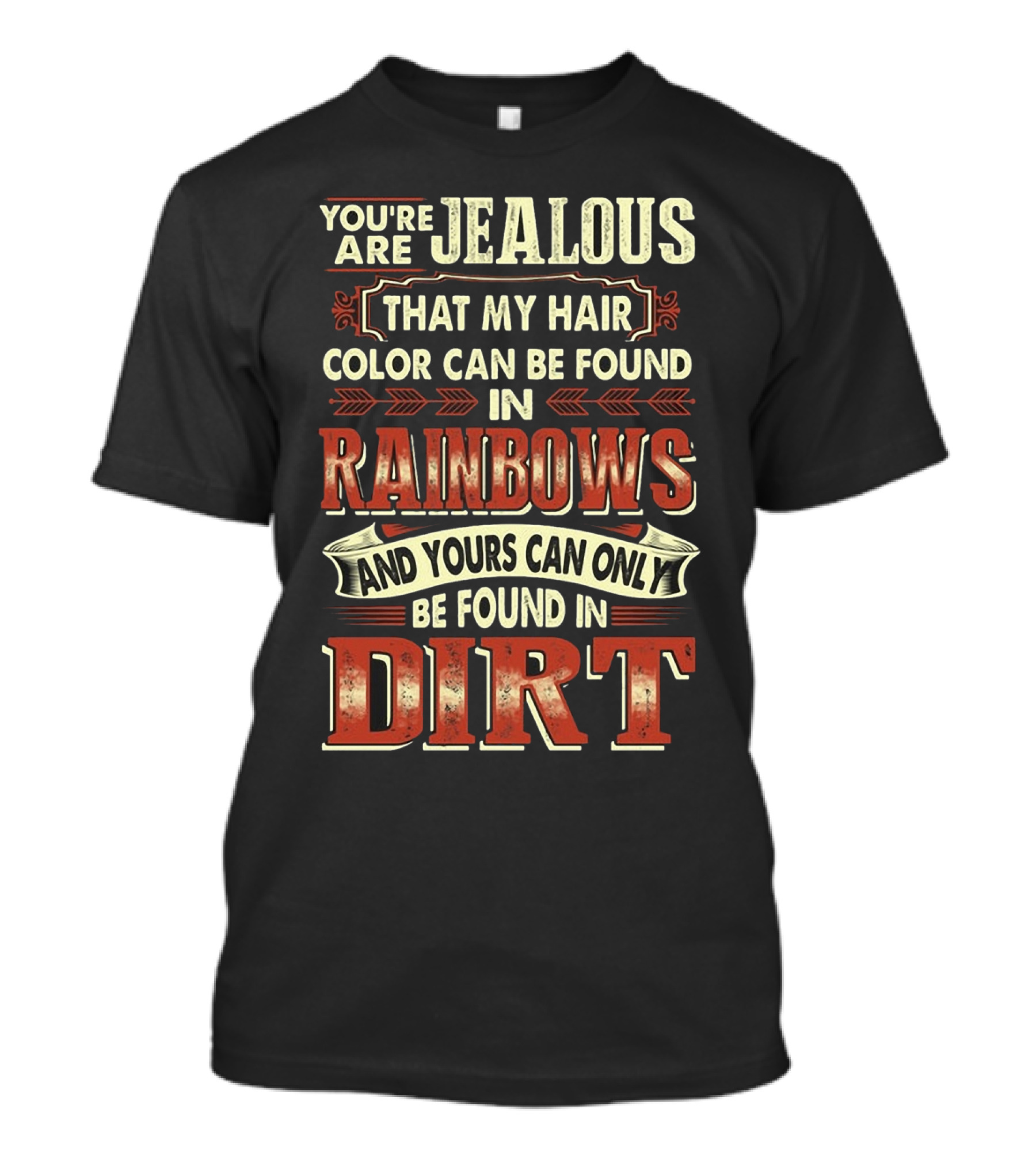 YOU'RE JEALOUS THAT MY HAIR COLOR CAN BE FOUND IN RAINBOWS AND YOURS CAN ONLY BE FOUND IN DIRT T-Shirt