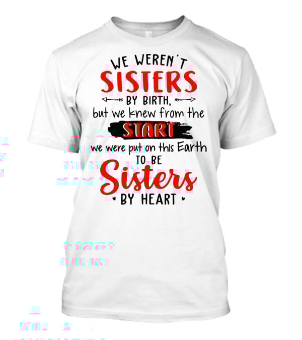 We Weren't Sisters By Birth But We Knew From The Start We Were Put On This Earth To Be Sisters By Heart T-Shirt