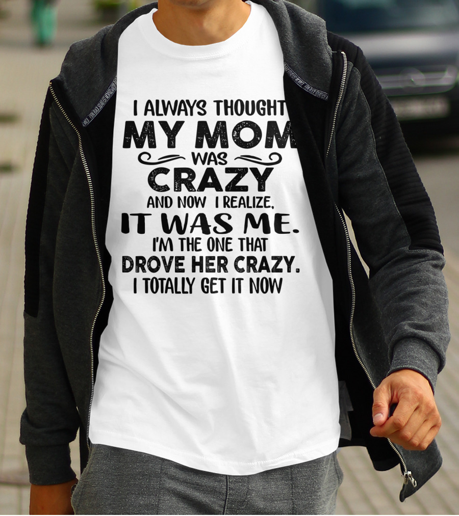 I Always Thought My Mom Was Crazy And Now I Realize It Was Me I'm The One That Drove Her Crazy I Totally Get It Now T-Shirt