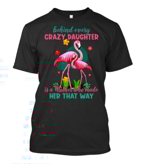 Behind Every Crazy Daughter Is A Mother Who Made Her That Way With Flamingos And Flowers T-Shirt