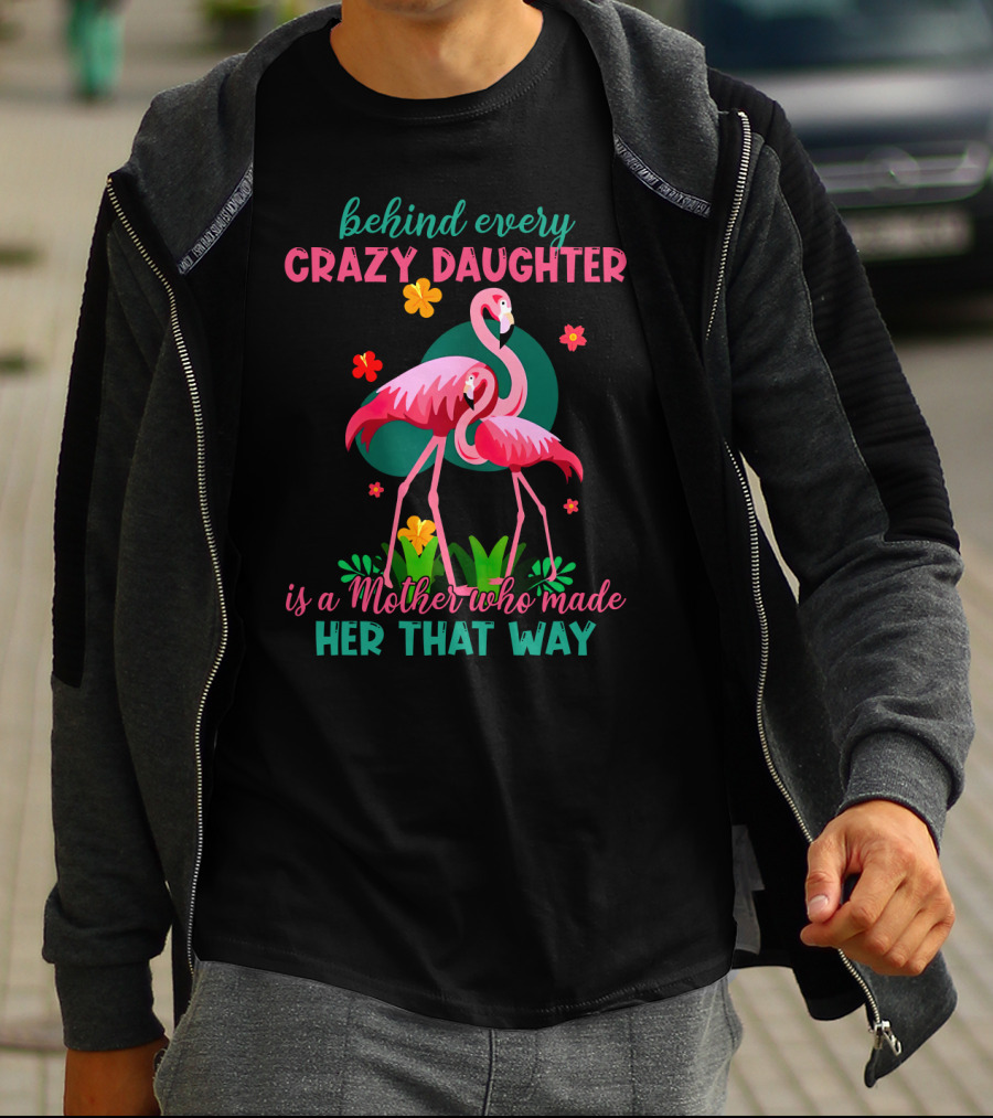 Behind Every Crazy Daughter Is A Mother Who Made Her That Way With Flamingos And Flowers T-Shirt