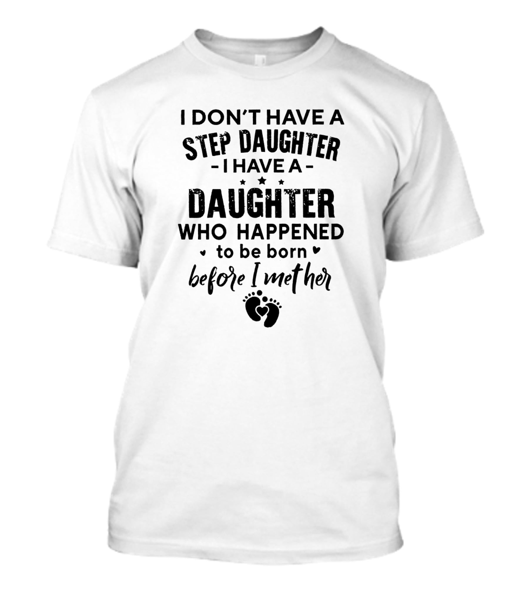 I Don’t Have A Step Daughter I Have A Daughter Who Happened To Be Born Before I Met Her With Heart And Footprint T-Shirt