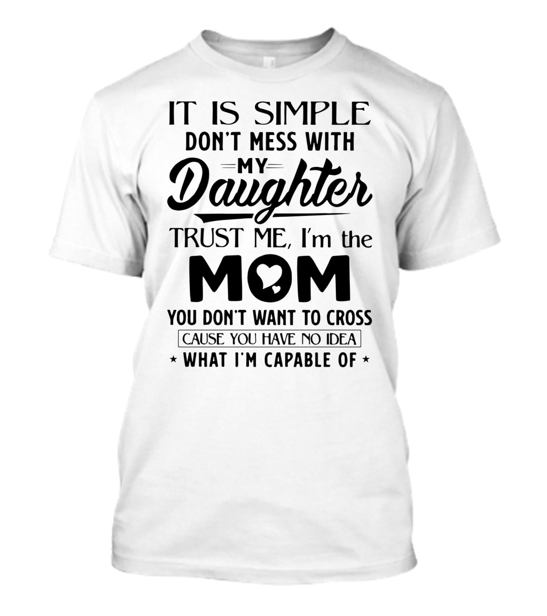 It Is Simple Don't Mess With My Daughter Trust Me I'm The Mom You Don't Want To Cross Cause You Have No Idea What I'm Capable Of T-Shirt