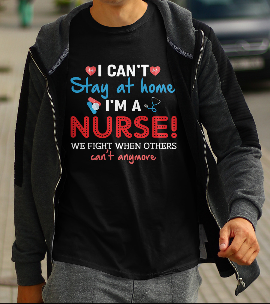 I Can't Stay At Home I'm A Nurse We Fight When Others Can't Anymore T-Shirt