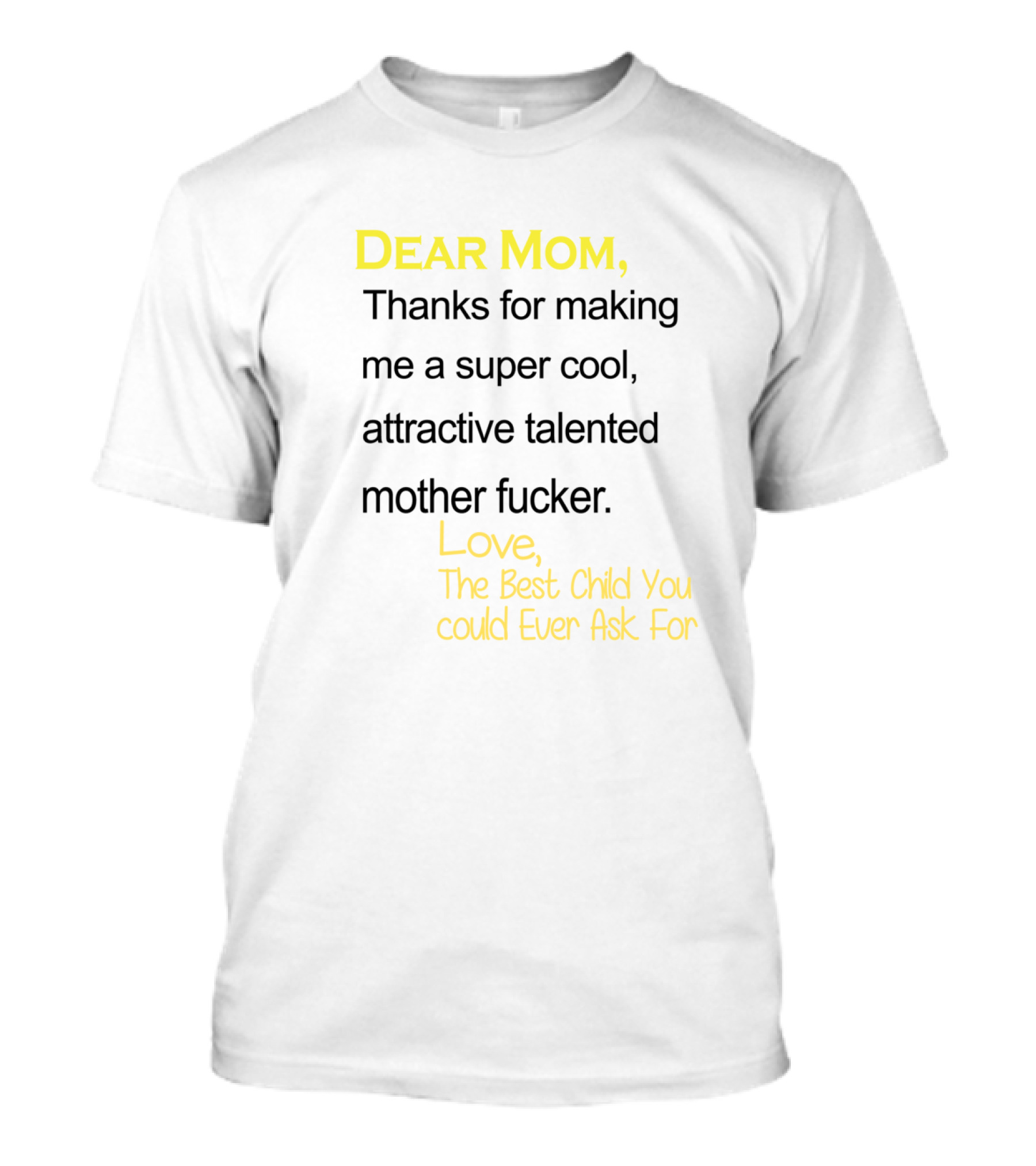 Dear Mom Thanks For Making Me A Super Cool Attractive Talented Mother Fucker Love The Best Child You Could Ever Ask For T-Shirt