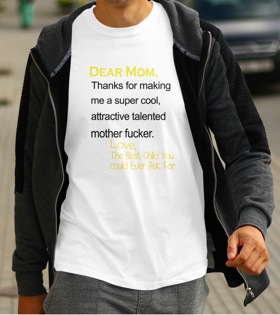 Dear Mom Thanks For Making Me A Super Cool Attractive Talented Mother Fucker Love The Best Child You Could Ever Ask For T-Shirt