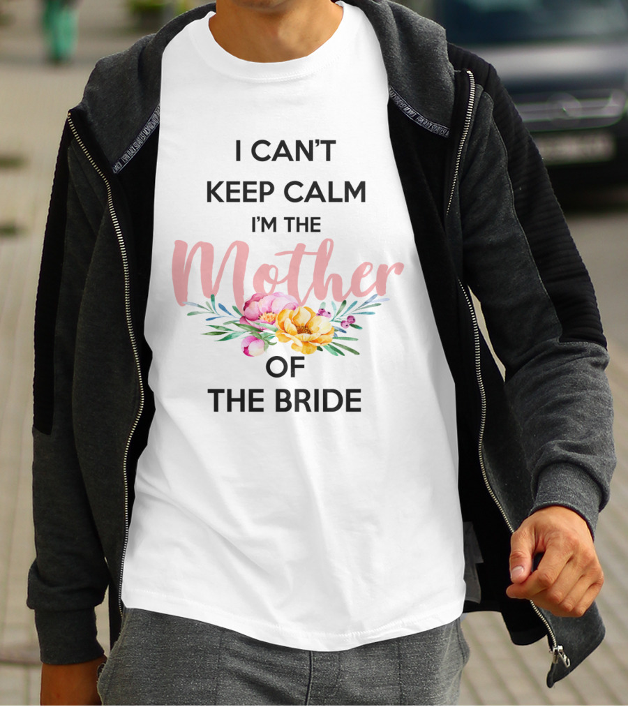 I Can't Keep Calm I'm The Mother Of The Bride With Floral Bouquet T-Shirt