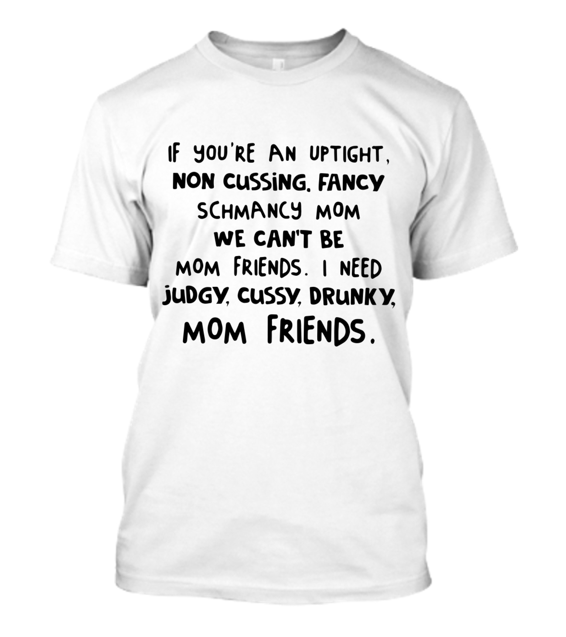 If You're An Uptight Non Cussing Fancy Schmancy Mom We Can't Be Mom Friends I Need Judgy Cussy Drunky Mom Friends T-Shirt