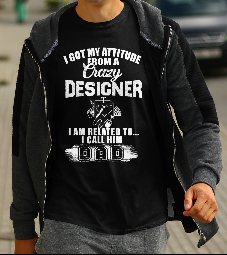 I Got My Attitude From A Crazy Designer Dad I Am Related To I Call Him Dad T-Shirt