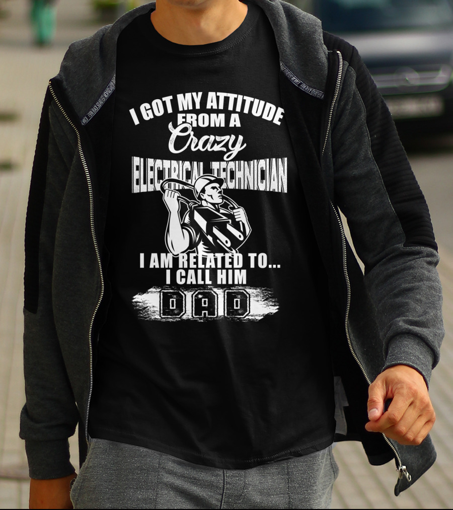 I Got My Attitude From A Crazy Electrical Technician I Am Related To I Call Him Dad T-Shirt