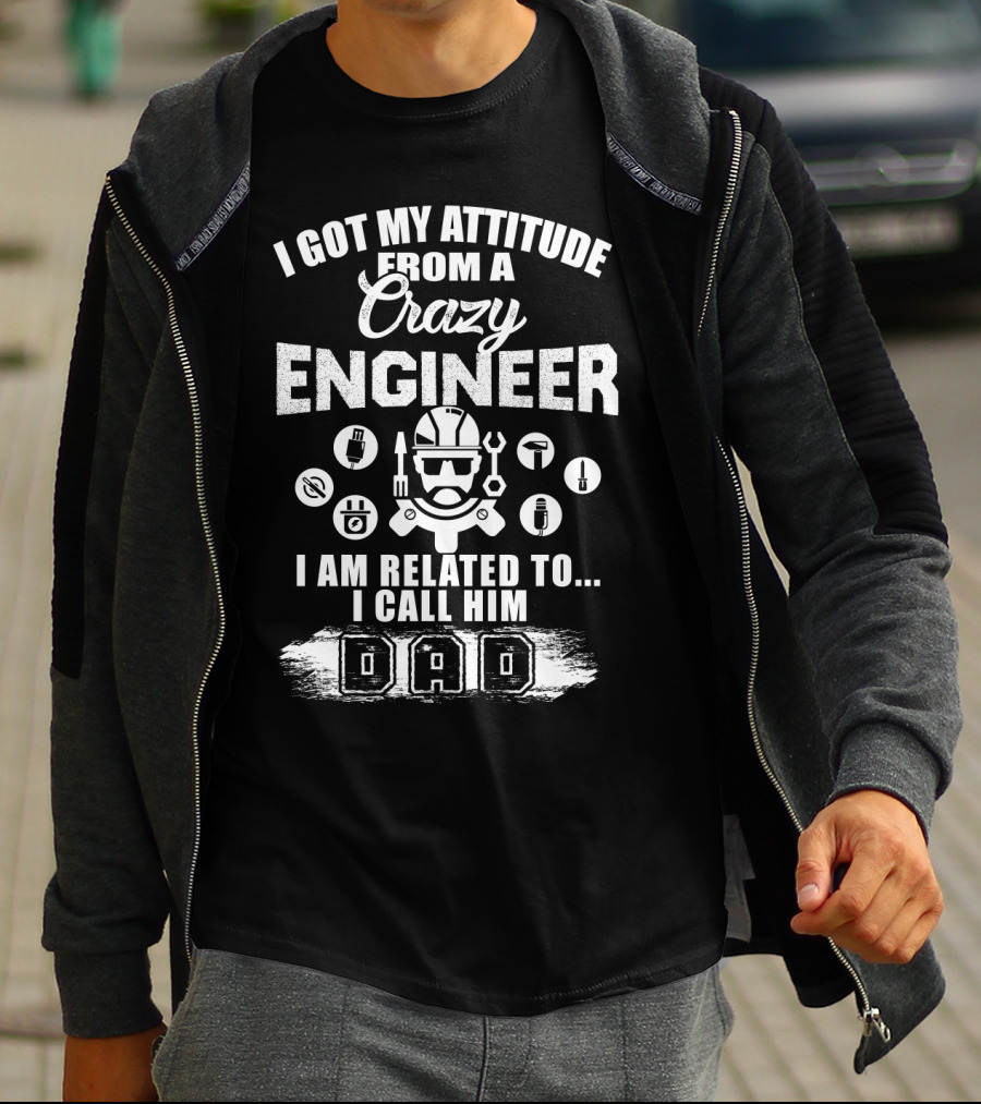 I Got My Attitude From A Crazy Engineer I Am Related To I Call Him Dad T-Shirt