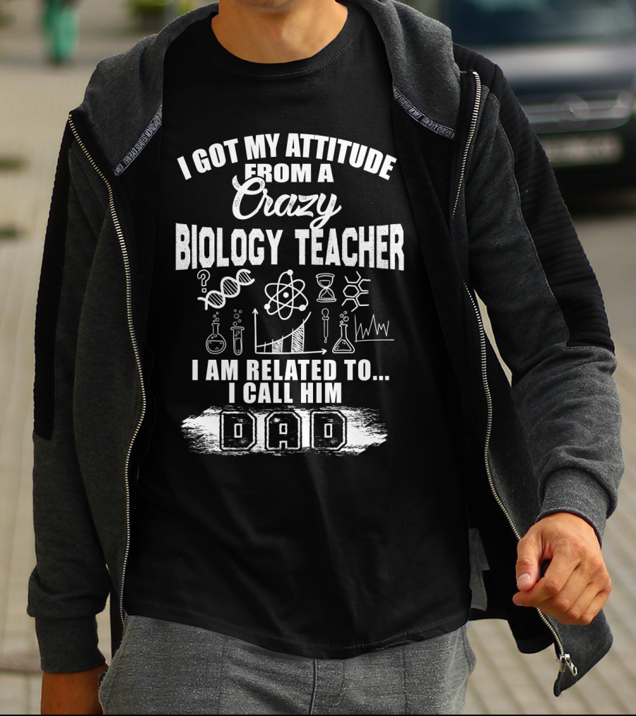 I Got My Attitude From A Crazy Biology Teacher I Am Related To. I Call Him Dad T-Shirt