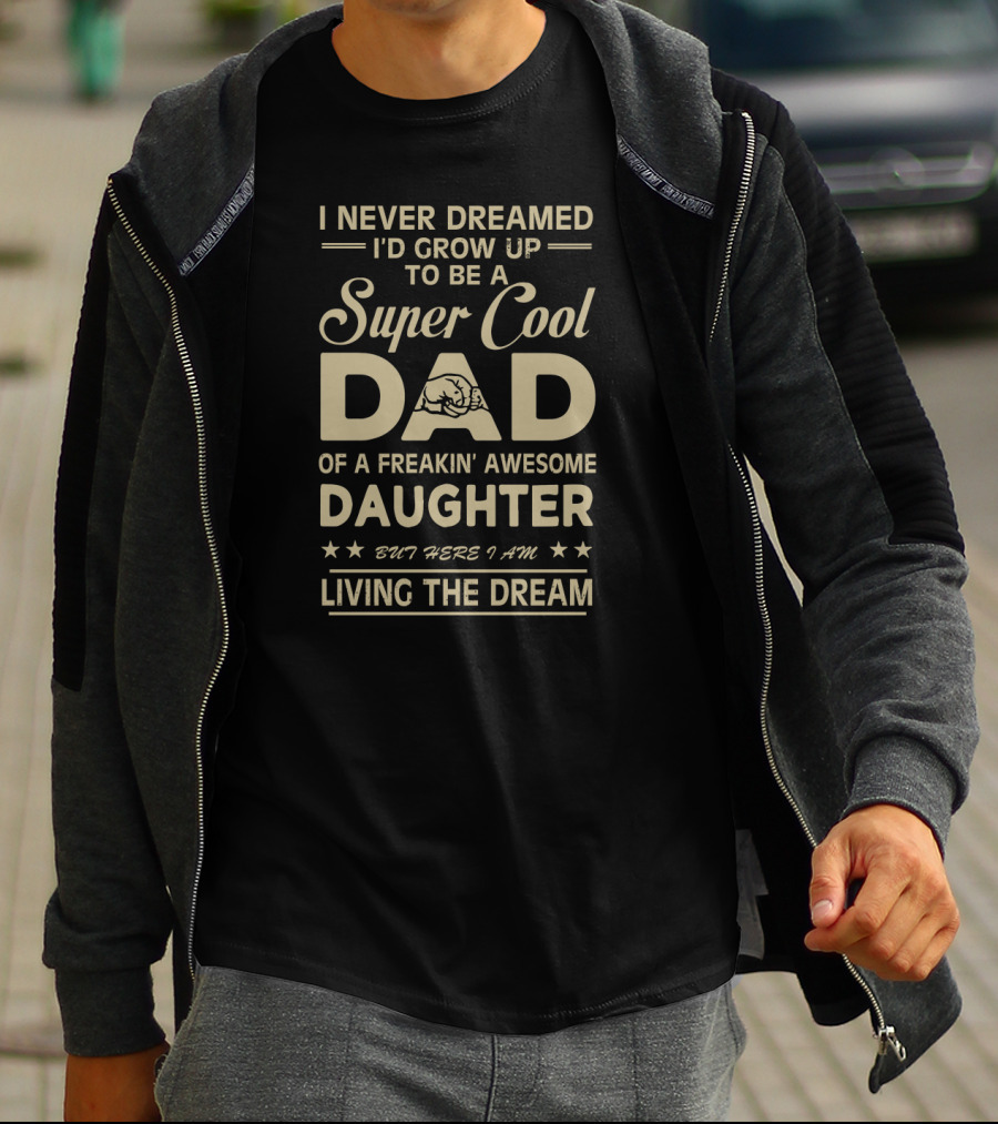 I Never Dreamed I'd Grow Up To Be A Super Cool Dad Of A Freakin' Awesome Daughter But Here I Am Living The Dream T-Shirt